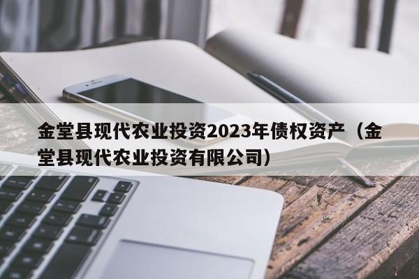 金堂县现代农业投资2023年债权资产（金堂县现代农业投资有限公司）