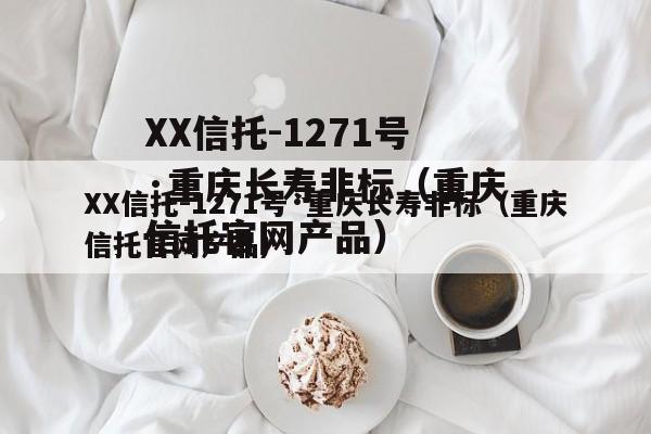 XX信托-1271号·重庆长寿非标（重庆信托官网产品）