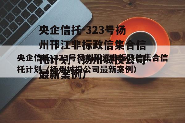 央企信托-323号扬州邗江非标政信集合信托计划（扬州城投公司最新案例）
