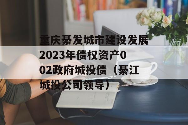 重庆綦发城市建设发展2023年债权资产002政府城投债（綦江城投公司领导）