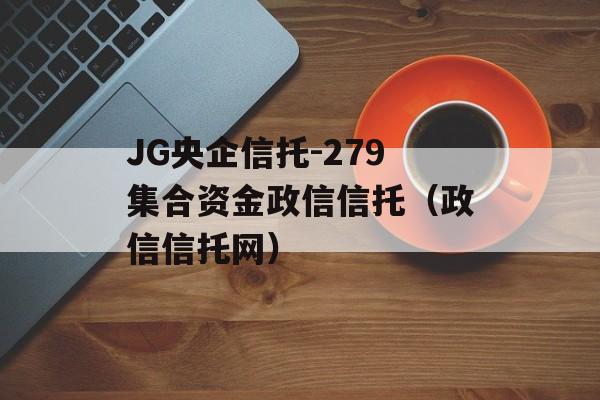 JG央企信托-279集合资金政信信托（政信信托网）