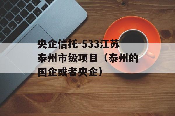 央企信托-533江苏泰州市级项目（泰州的国企或者央企）