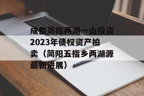 成都简阳两湖一山投资2023年债权资产拍卖（简阳五指乡两湖源最新进展）