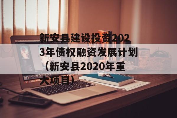 新安县建设投资2023年债权融资发展计划（新安县2020年重大项目）