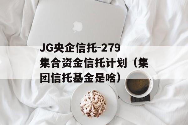 JG央企信托-279集合资金信托计划（集团信托基金是啥）