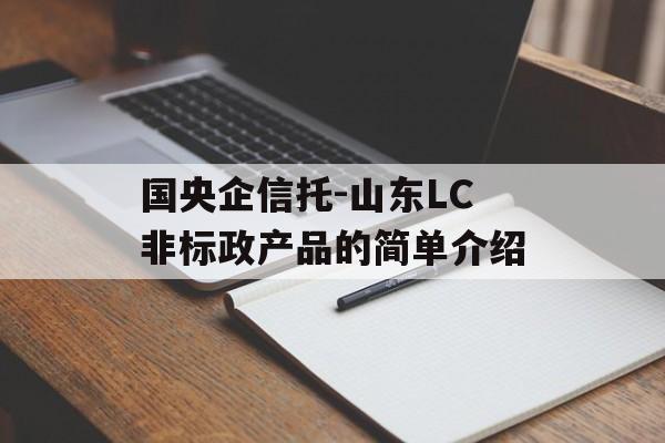 国央企信托-山东LC非标政产品的简单介绍
