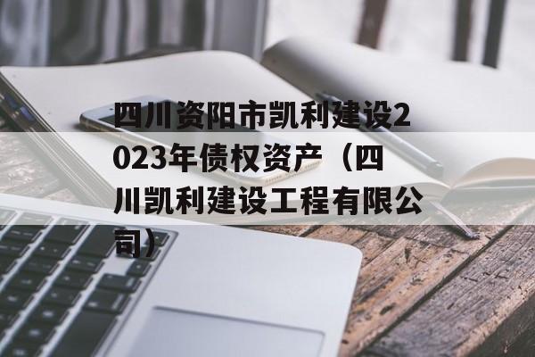 四川资阳市凯利建设2023年债权资产（四川凯利建设工程有限公司）