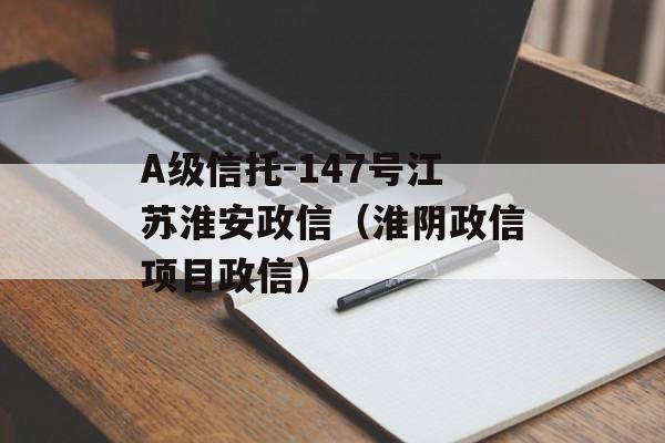 A级信托-147号江苏淮安政信（淮阴政信项目政信）
