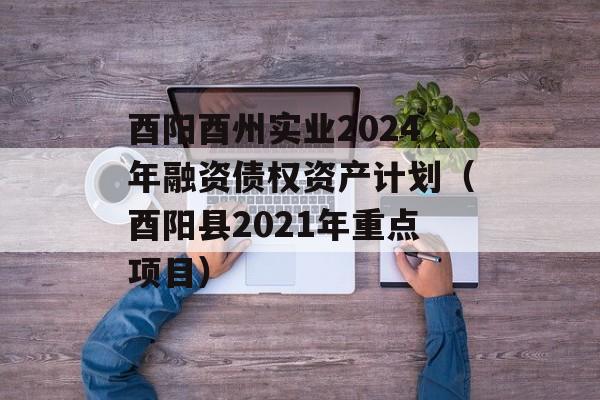 酉阳酉州实业2024年融资债权资产计划（酉阳县2021年重点项目）