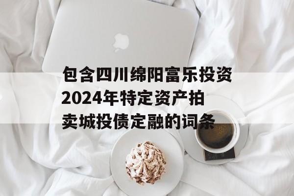 包含四川绵阳富乐投资2024年特定资产拍卖城投债定融的词条