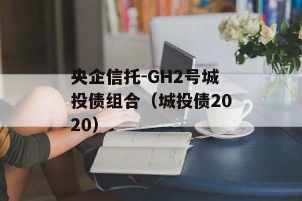 央企信托-GH2号城投债组合（城投债2020）