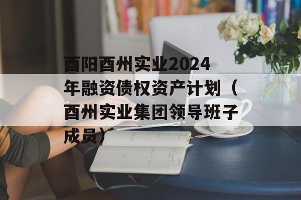 酉阳酉州实业2024年融资债权资产计划（酉州实业集团领导班子成员）
