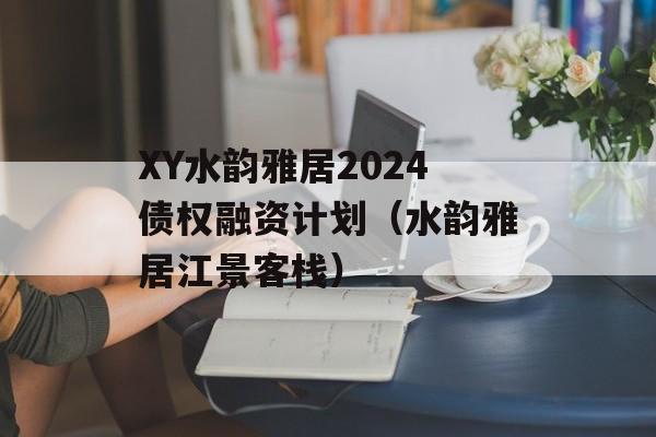 XY水韵雅居2024债权融资计划（水韵雅居江景客栈）