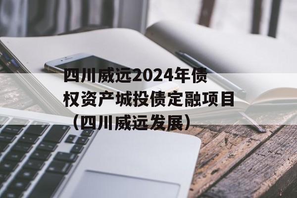 四川威远2024年债权资产城投债定融项目（四川威远发展）